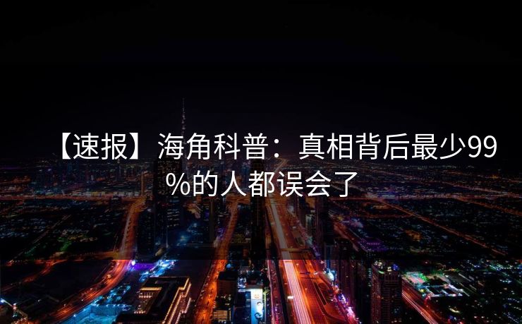 【速报】海角科普：真相背后最少99%的人都误会了