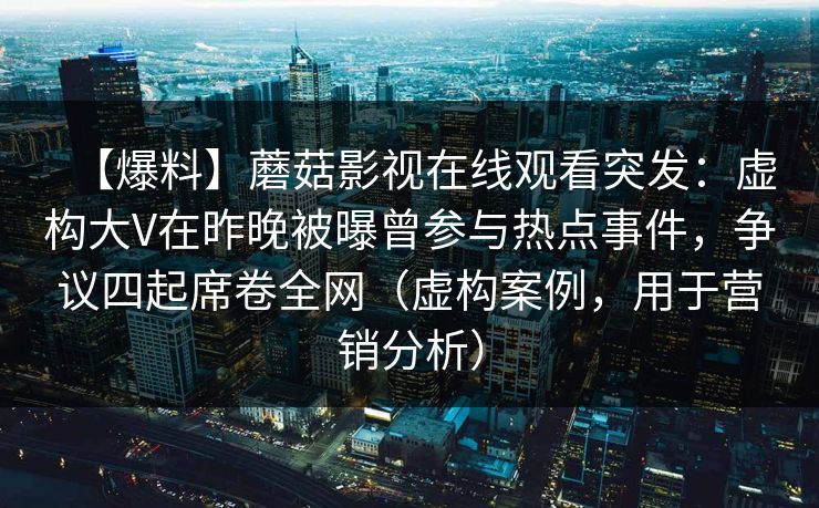 【爆料】蘑菇影视在线观看突发：虚构大V在昨晚被曝曾参与热点事件，争议四起席卷全网（虚构案例，用于营销分析）