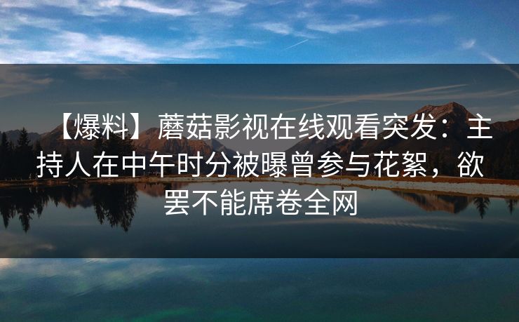 【爆料】蘑菇影视在线观看突发：主持人在中午时分被曝曾参与花絮，欲罢不能席卷全网