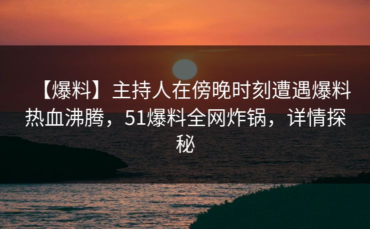 【爆料】主持人在傍晚时刻遭遇爆料热血沸腾，51爆料全网炸锅，详情探秘