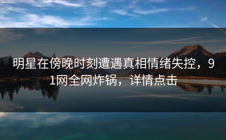明星在傍晚时刻遭遇真相情绪失控，91网全网炸锅，详情点击