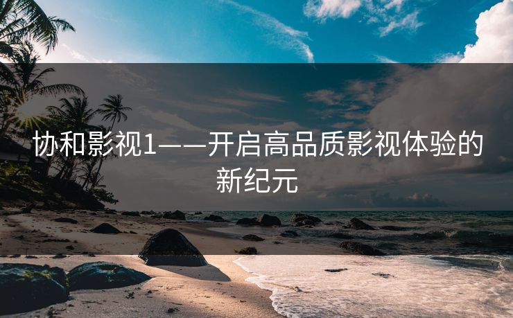 协和影视1——开启高品质影视体验的新纪元