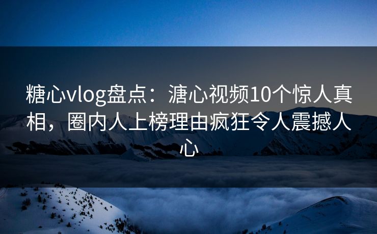 糖心vlog盘点：溏心视频10个惊人真相，圈内人上榜理由疯狂令人震撼人心