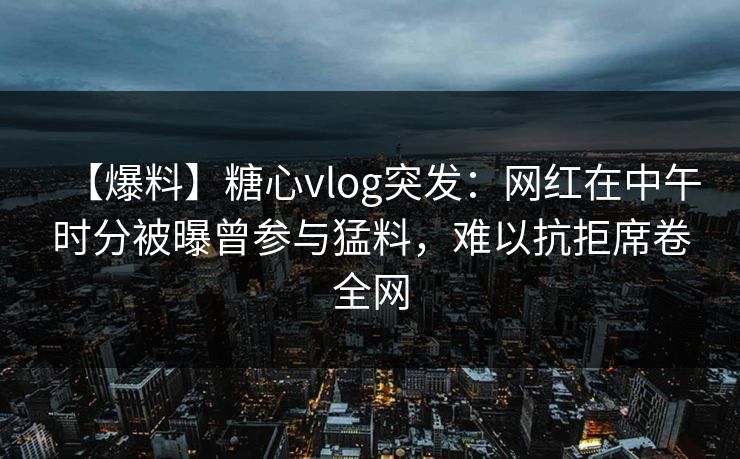 【爆料】糖心vlog突发：网红在中午时分被曝曾参与猛料，难以抗拒席卷全网