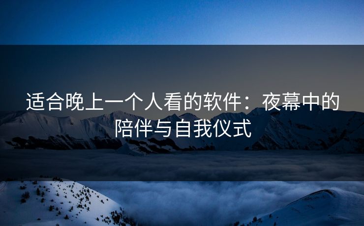 适合晚上一个人看的软件：夜幕中的陪伴与自我仪式