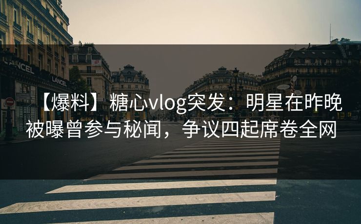 【爆料】糖心vlog突发：明星在昨晚被曝曾参与秘闻，争议四起席卷全网