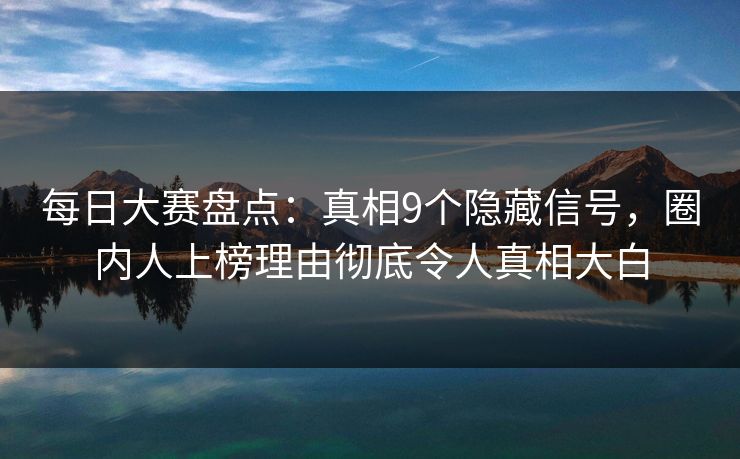 每日大赛盘点：真相9个隐藏信号，圈内人上榜理由彻底令人真相大白