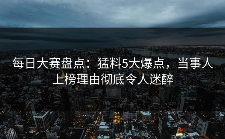 每日大赛盘点：猛料5大爆点，当事人上榜理由彻底令人迷醉