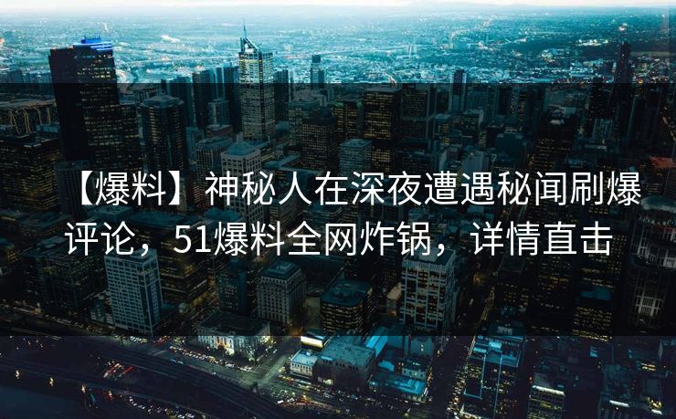 【爆料】神秘人在深夜遭遇秘闻刷爆评论，51爆料全网炸锅，详情直击