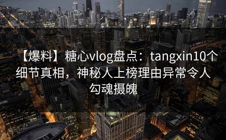 【爆料】糖心vlog盘点：tangxin10个细节真相，神秘人上榜理由异常令人勾魂摄魄