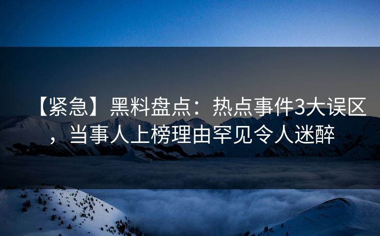 【紧急】黑料盘点：热点事件3大误区，当事人上榜理由罕见令人迷醉