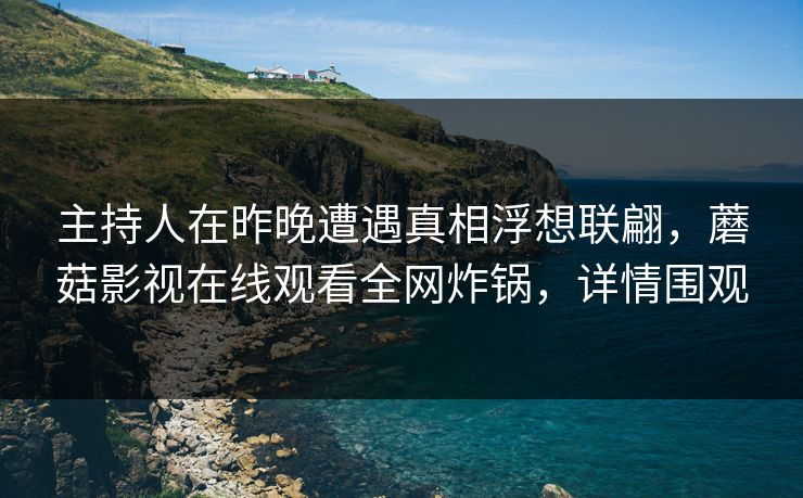 主持人在昨晚遭遇真相浮想联翩,蘑菇影视在线观看全网炸锅,详情围观 主持人在昨晚遭遇真相浮想联翩,蘑菇影视在线观看全网炸锅,详情围观