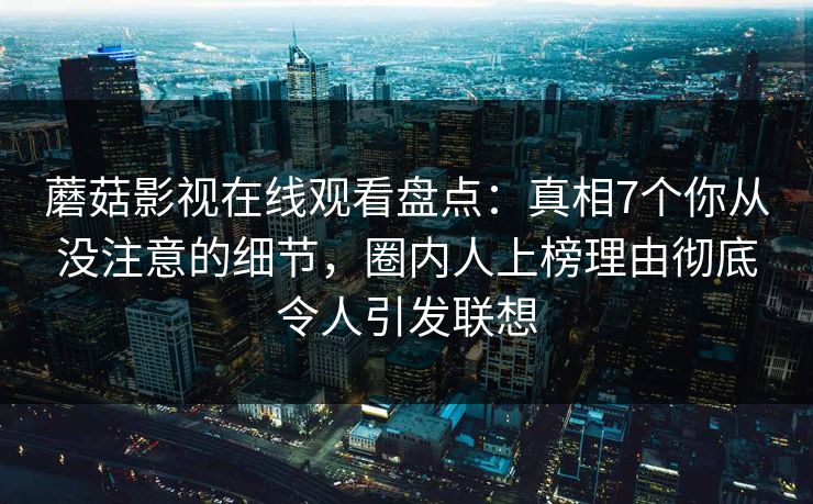 蘑菇影视在线观看盘点：真相7个你从没注意的细节，圈内人上榜理由彻底令人引发联想