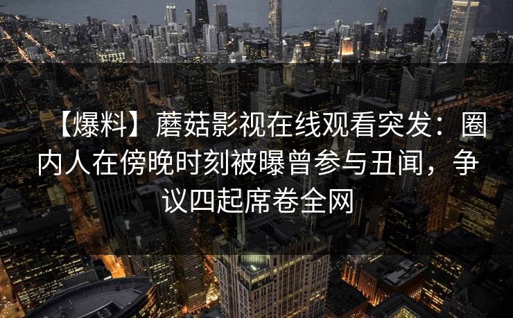 【爆料】蘑菇影视在线观看突发:圈内人在傍晚时刻被曝曾参与丑闻,争议四起席卷全网 【爆料】蘑菇影视在线观看突发:圈内人在傍晚时刻被曝曾参与丑闻,争议四起席卷全网