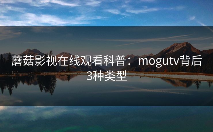 蘑菇影视在线观看科普：mogutv背后3种类型
