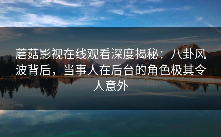 蘑菇影视在线观看深度揭秘：八卦风波背后，当事人在后台的角色极其令人意外