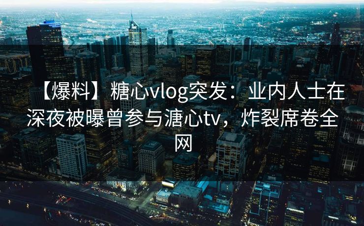 【爆料】糖心vlog突发：业内人士在深夜被曝曾参与溏心tv，炸裂席卷全网