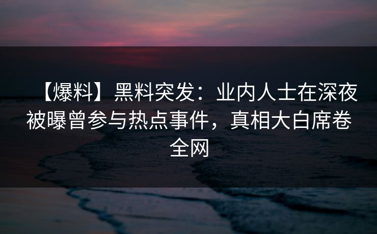 【爆料】黑料突发：业内人士在深夜被曝曾参与热点事件，真相大白席卷全网
