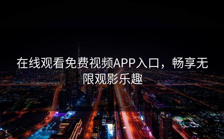在线观看免费视频APP入口，畅享无限观影乐趣