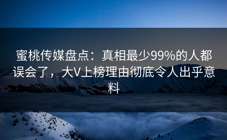 蜜桃传媒盘点：真相最少99%的人都误会了，大V上榜理由彻底令人出乎意料