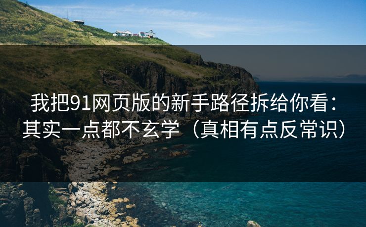 我把91网页版的新手路径拆给你看:其实一点都不玄学(真相有点反常识) 我把91网页版的新手路径拆给你看:其实一点都不玄学(真相有点反常识)