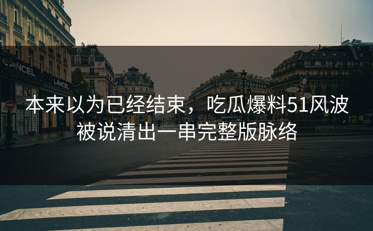 本来以为已经结束，吃瓜爆料51风波被说清出一串完整版脉络
