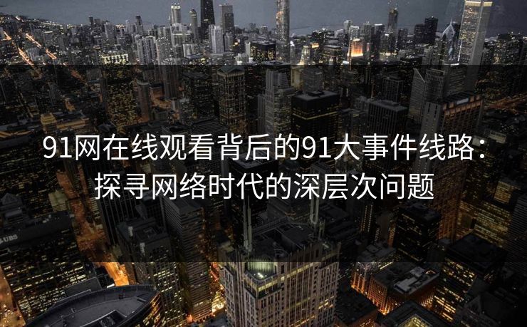 91网在线观看背后的91大事件线路：探寻网络时代的深层次问题