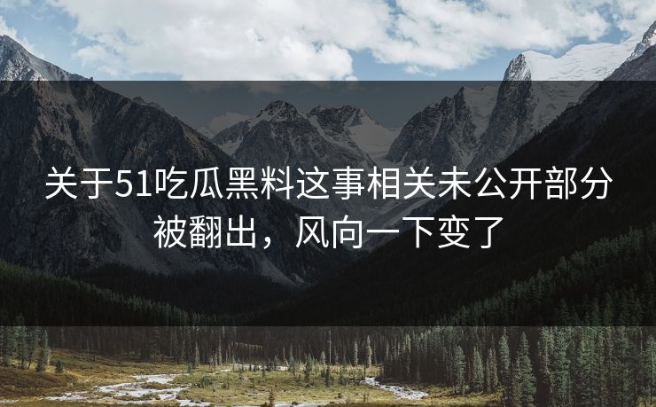 关于51吃瓜黑料这事相关未公开部分被翻出,风向一下变了 关于51吃瓜黑料这事相关未公开部分被翻出,风向一下变了