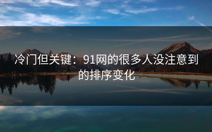 冷门但关键:91网的很多人没注意到的排序变化 冷门但关键:91网的很多人没注意到的排序变化