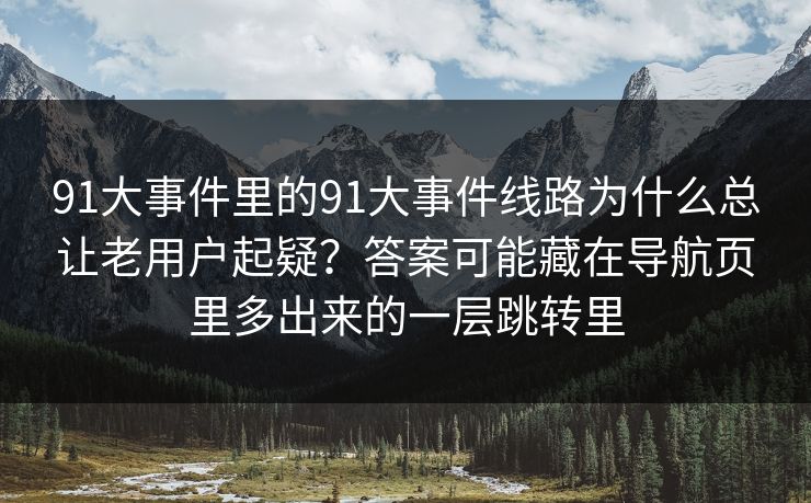 91大事件里的91大事件线路为什么总让老用户起疑?答案可能藏在导航页里多出来的一层跳转里 91大事件里的91大事件线路为什么总让老用户起疑?答案可能藏在导航页里多出来的一层跳转里